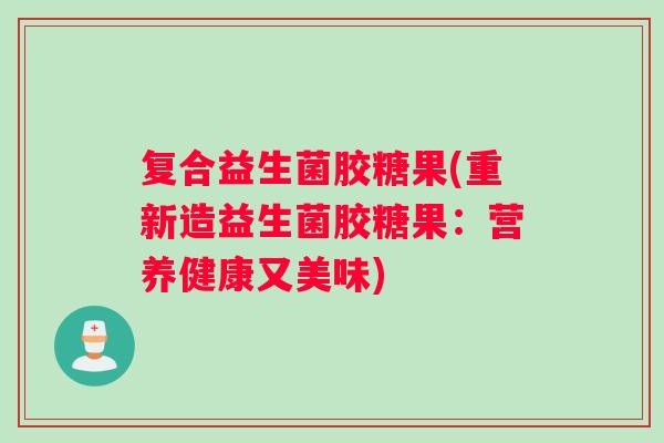 复合益生菌胶糖果(重新造益生菌胶糖果：营养健康又美味)