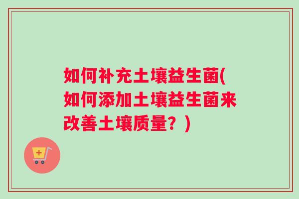 如何补充土壤益生菌(如何添加土壤益生菌来改善土壤质量？)