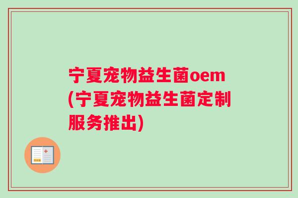 宁夏宠物益生菌oem(宁夏宠物益生菌定制服务推出)
