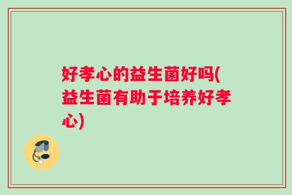 好孝心的益生菌好吗(益生菌有助于培养好孝心)