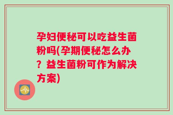 孕妇便秘可以吃益生菌粉吗(孕期便秘怎么办？益生菌粉可作为解决方案)