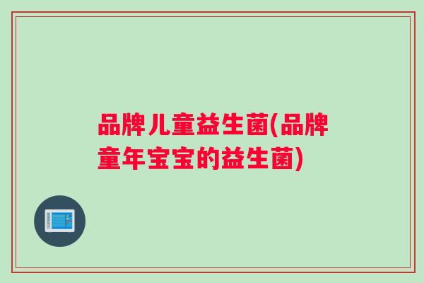 品牌儿童益生菌(品牌童年宝宝的益生菌)