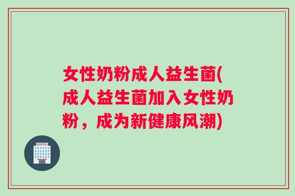 女性奶粉成人益生菌(成人益生菌加入女性奶粉，成为新健康风潮)
