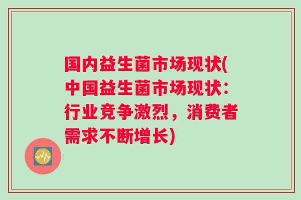 国内益生菌市场现状(中国益生菌市场现状：行业竞争激烈，消费者需求不断增长)