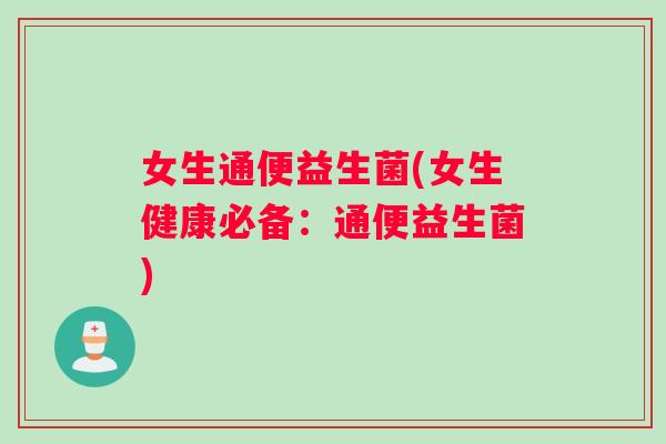 女生通便益生菌(女生健康必备：通便益生菌)