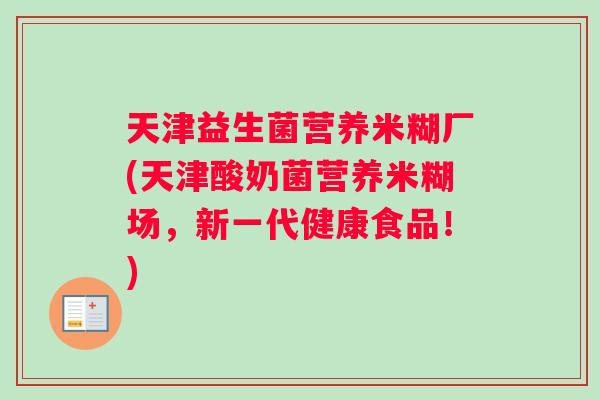 天津益生菌营养米糊厂(天津酸奶菌营养米糊场，新一代健康食品！)