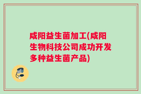 咸阳益生菌加工(咸阳生物科技公司成功开发多种益生菌产品)