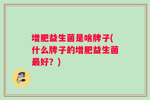 增肥益生菌是啥牌子(什么牌子的增肥益生菌最好？)