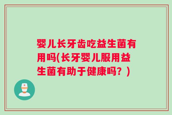 婴儿长牙齿吃益生菌有用吗(长牙婴儿服用益生菌有助于健康吗？)