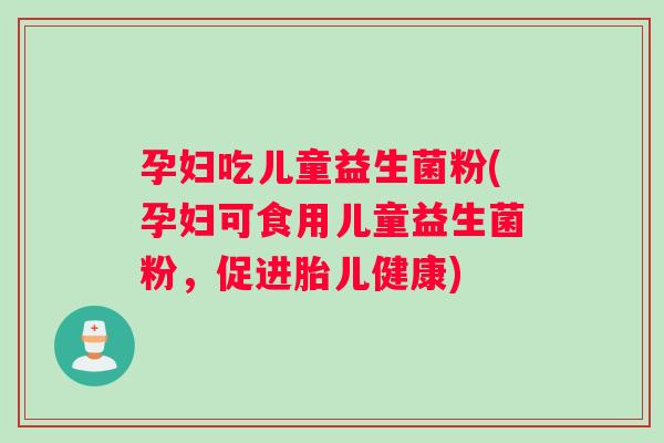 孕妇吃儿童益生菌粉(孕妇可食用儿童益生菌粉，促进胎儿健康)