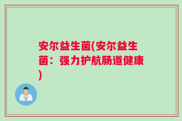 安尔益生菌(安尔益生菌：强力护航肠道健康)