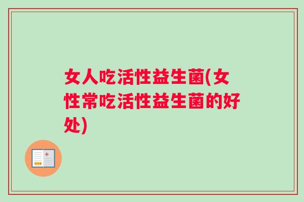 女人吃活性益生菌(女性常吃活性益生菌的好处)