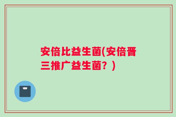 安倍比益生菌(安倍晋三推广益生菌？)