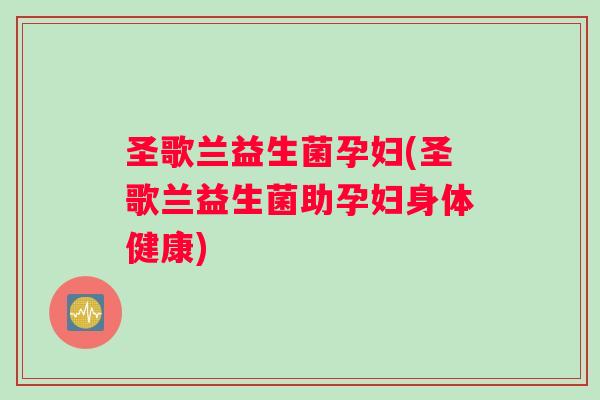 圣歌兰益生菌孕妇(圣歌兰益生菌助孕妇身体健康)