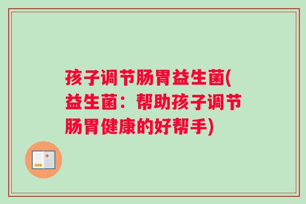 孩子调节肠胃益生菌(益生菌：帮助孩子调节肠胃健康的好帮手)