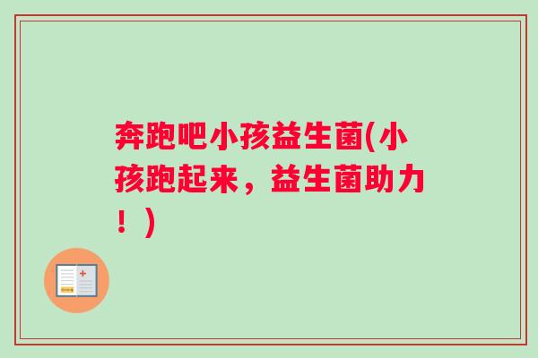 奔跑吧小孩益生菌(小孩跑起来，益生菌助力！)