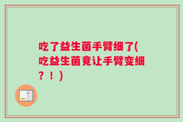吃了益生菌手臂细了(吃益生菌竟让手臂变细？！)