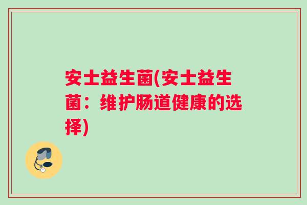 安士益生菌(安士益生菌：维护肠道健康的选择)
