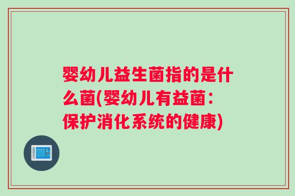 婴幼儿益生菌指的是什么菌(婴幼儿有益菌：保护消化系统的健康)