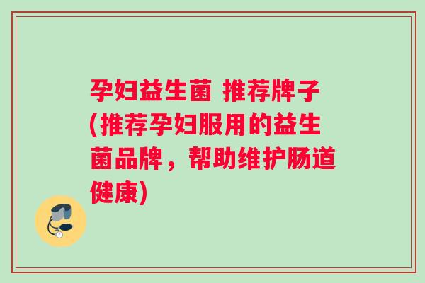孕妇益生菌 推荐牌子(推荐孕妇服用的益生菌品牌，帮助维护肠道健康)