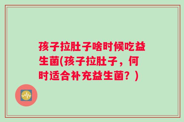 孩子拉肚子啥时候吃益生菌(孩子拉肚子，何时适合补充益生菌？)