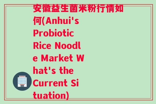 安徽益生菌米粉行情如何(Anhui's Probiotic Rice Noodle Market What's the Current Situation)