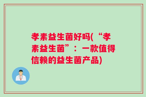 孝素益生菌好吗(“孝素益生菌”：一款值得信赖的益生菌产品)