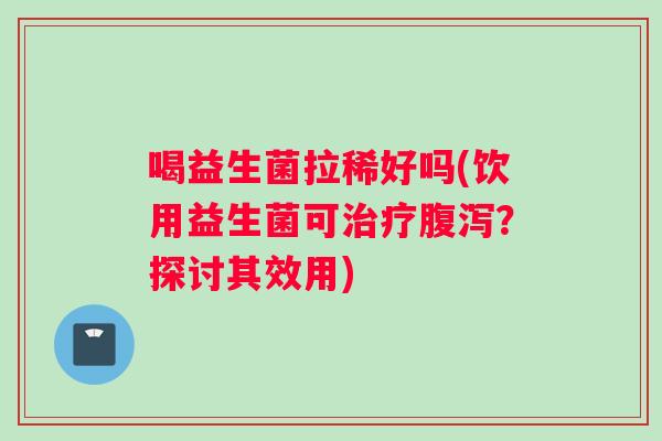 喝益生菌拉稀好吗(饮用益生菌可治疗腹泻？探讨其效用)