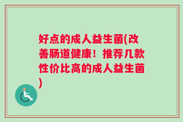 好点的成人益生菌(改善肠道健康！推荐几款性价比高的成人益生菌)