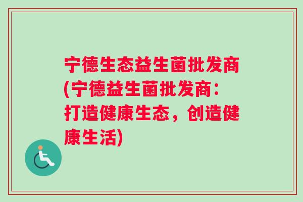 宁德生态益生菌批发商(宁德益生菌批发商：打造健康生态，创造健康生活)