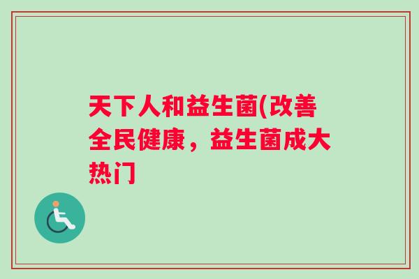 天下人和益生菌(改善全民健康，益生菌成大热门