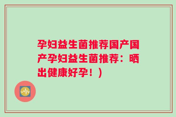 孕妇益生菌推荐国产国产孕妇益生菌推荐：晒出健康好孕！)