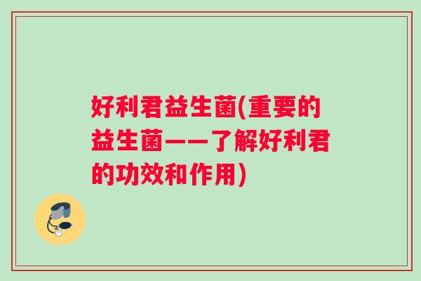 好利君益生菌(重要的益生菌——了解好利君的功效和作用)