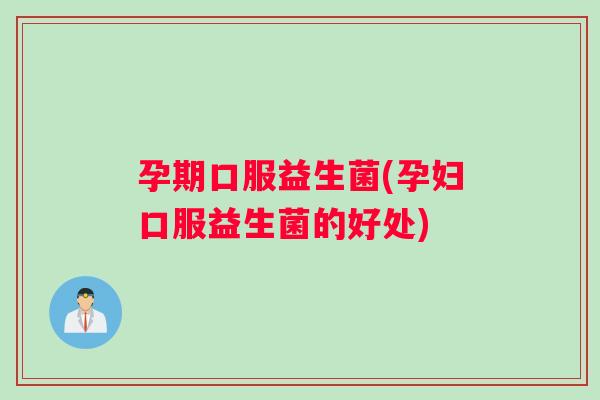 孕期口服益生菌(孕妇口服益生菌的好处)