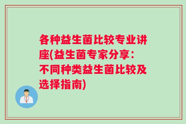 各种益生菌比较专业讲座(益生菌专家分享：不同种类益生菌比较及选择指南)