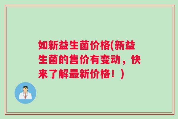 如新益生菌价格(新益生菌的售价有变动，快来了解最新价格！)