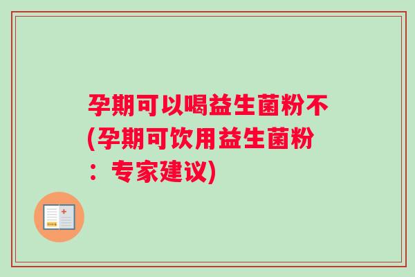 孕期可以喝益生菌粉不(孕期可饮用益生菌粉：专家建议)