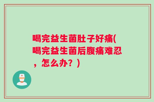 喝完益生菌肚子好痛(喝完益生菌后腹痛难忍，怎么办？)