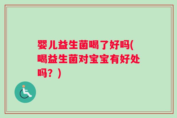 婴儿益生菌喝了好吗(喝益生菌对宝宝有好处吗？)