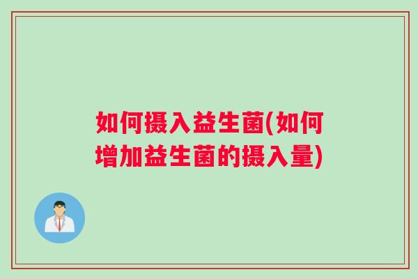 如何摄入益生菌(如何增加益生菌的摄入量)