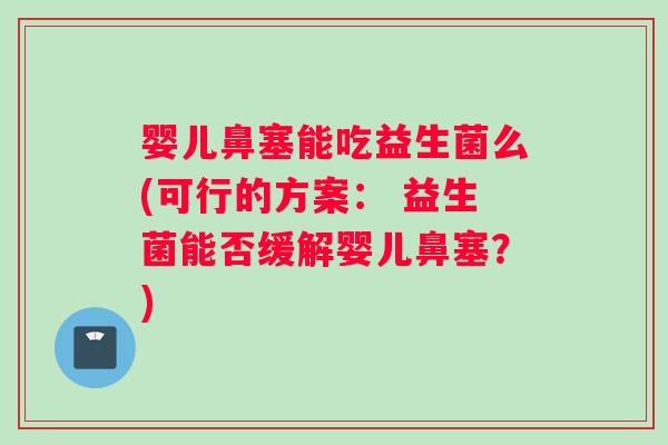 婴儿鼻塞能吃益生菌么(可行的方案： 益生菌能否缓解婴儿鼻塞？)