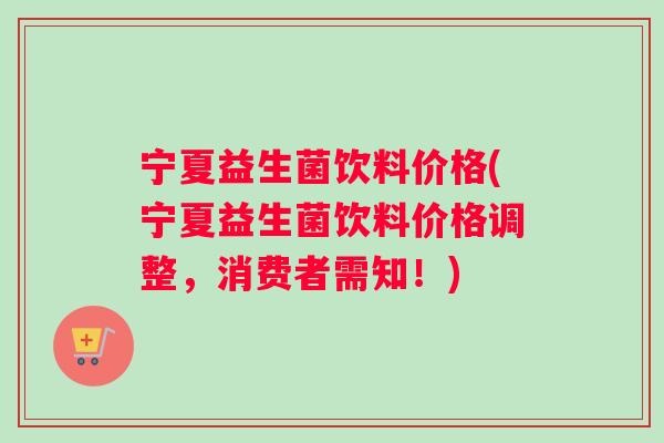 宁夏益生菌饮料价格(宁夏益生菌饮料价格调整，消费者需知！)