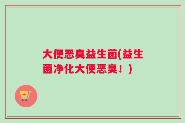 大便恶臭益生菌(益生菌净化大便恶臭！)