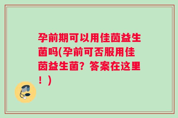 孕前期可以用佳茵益生菌吗(孕前可否服用佳茵益生菌？答案在这里！)