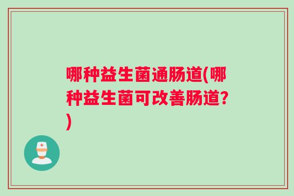 哪种益生菌通肠道(哪种益生菌可改善肠道？)