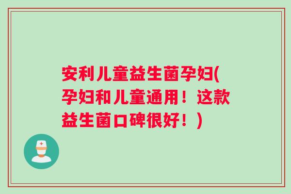 安利儿童益生菌孕妇(孕妇和儿童通用！这款益生菌口碑很好！)