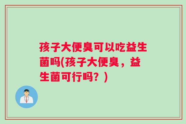 孩子大便臭可以吃益生菌吗(孩子大便臭，益生菌可行吗？)