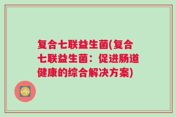 复合七联益生菌(复合七联益生菌：促进肠道健康的综合解决方案)