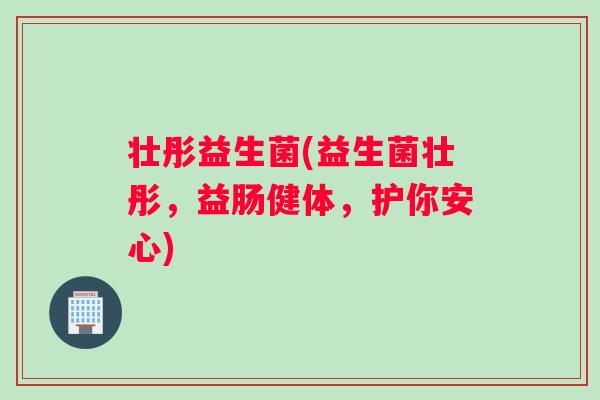 壮彤益生菌(益生菌壮彤，益肠健体，护你安心)