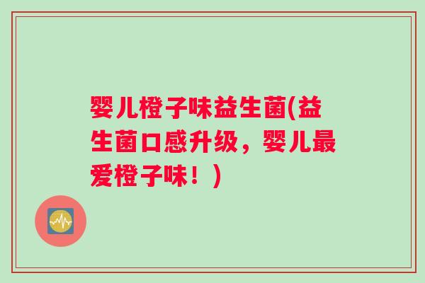 婴儿橙子味益生菌(益生菌口感升级，婴儿最爱橙子味！)
